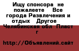 Ищу спонсора .не пожалеете. - Все города Развлечения и отдых » Другое   . Челябинская обл.,Пласт г.